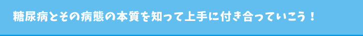 糖尿病とその病態の本質を知って上手に付き合っていこう!