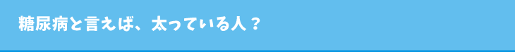 糖尿病と言えば、太っている人?
