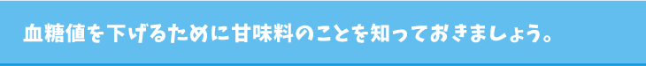 血糖値を下げるために甘味料のことを知っておきましょう。