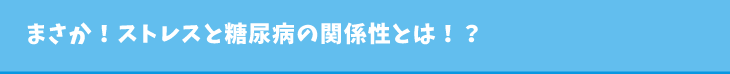 まさか！ストレスと糖尿病の関係性！？