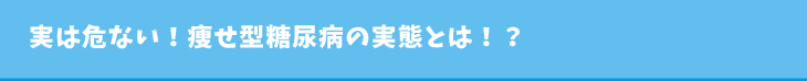 実は危ない！痩せ型糖尿病の実態とは！？