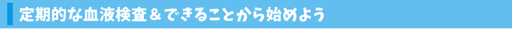 定期的な血液検査＆できることから始めよう