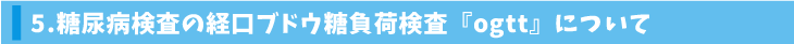 5.糖尿病検査の経口ブドウ糖負荷検査『ogtt』について