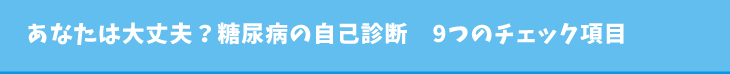 あなたは大丈夫？糖尿病の自己診断　9つのチェック項目