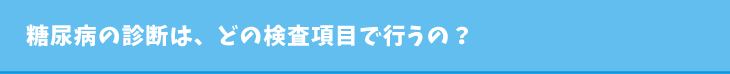 糖尿病の診断は、どの検査項目で行うの？