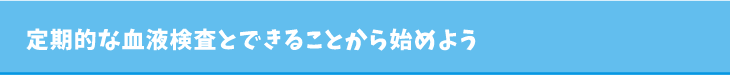 定期的な血液検査とできることから始めよう