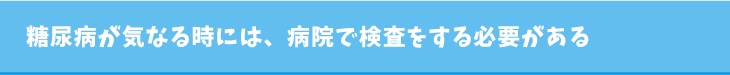 糖尿病が気なる時には、病院で検査をする必要がある