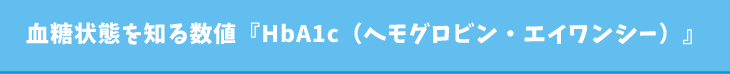 血糖状態を知る数値『Hba1c』（ヘモグロビン・エイワンシー）