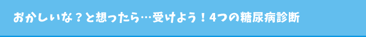 おかしいな？と想ったら…受けよう！4つの糖尿病診断