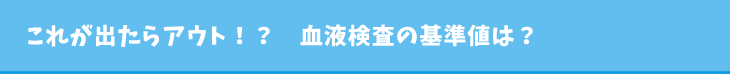 これが出たらアウト！？　血液検査の基準値は？