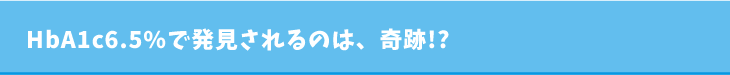 HbA1c6.5%で発見されるのは、奇跡!?