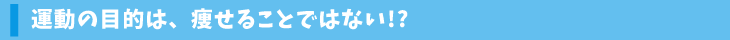 運動の目的は、痩せることではない!?