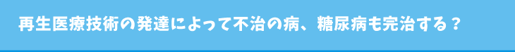 再生医療技術の発達によって不治の病、糖尿病も完治する？