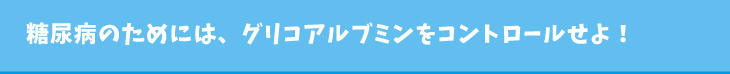 糖尿病のためには、グリコアルブミンをコントロールせよ！