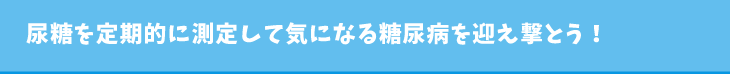 尿糖を定期的に測定して気になる糖尿病を迎え撃とう！