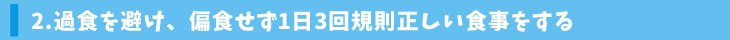 2.過食を避け、偏食せず1日3回規則正しい食事をする