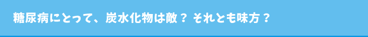 糖尿病にとって、炭水化物は敵？ それとも味方？