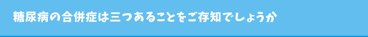 糖尿病の合併症は三つあることをご存知でしょうか