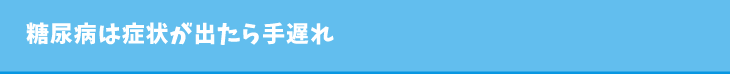 糖尿病は症状が出たら手遅れ
