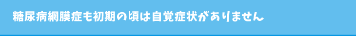 糖尿病網膜症も初期の頃は自覚症状がありません
